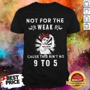Not For The Weak Truck Driver Cause This Ain't No 9 To 5 Shirt