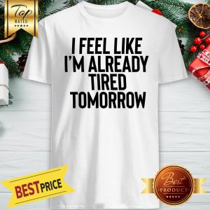 I Feel Like I'm Already Tired Tomorrow Shirt