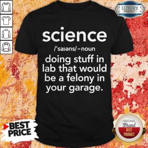 Top Science Doing Stuff In Lad That Would Be A Felony In Your Garage Shirt
