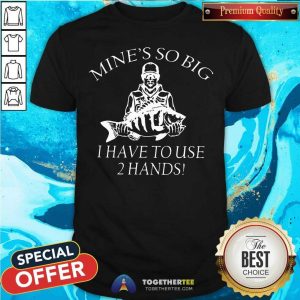 Hot Mine Is So Big I Have To Use 2 Hands Shirt