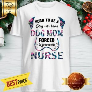 Born To Be A Stay At Home Dog Mom Forced To Go To Work Nurse Shirt