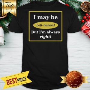I May Be Left Handed But I’m Always Right Shirt