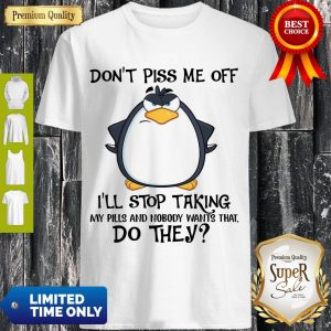 Cute Penguin Don’t Piss Me Off I’ll Stop Taking My Pills And Nobody Wants That Do They Shirt