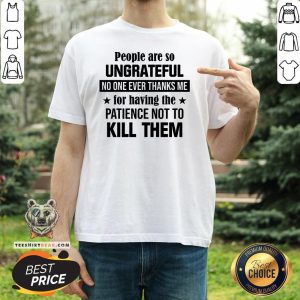 Nice People Are So Ungrateful No One Ever Thanks Me For Having The Patience Not To Kill Them Shirt