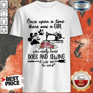 Once Upon A Time There Was A Girl Who Really Loved Dogs And Sewing It Was Me The End Machine Shirt