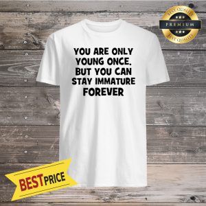 You Are Only Young Once But You Can Stay Immature Forever Shirt
