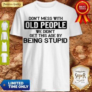 Top Don t Mess With Old People We Didn’t Get This Age By Being Stupid Shirt