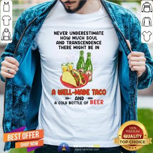 Nice Never Underestimate How Much Soul And Transcendence There Might Be In A Well Made Taco And A Cold Bottle Of Beer Shirt