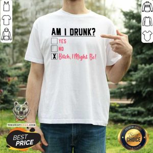 Am I Drunk Yes No Bitch 3 I Might Be Shirt