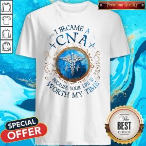 I Because A CNA Because Your Life Is Worth My Time Shirt