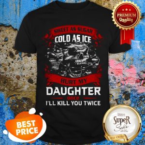 Skull Sweet As Sugar Cold As Ice Hurt My Daughter Once I'll Kill Shirt