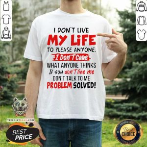 Good I Don’t Live My Life To Please Anyone I Don’t Care What Anyone Thinks If You Don’t Like Me Shirt