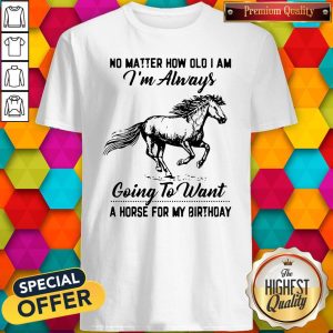 No Matter How Old I Am I'm Always Going To Want A Horse For My Birthday Shirt