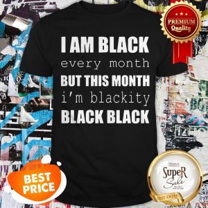 I Am Black Every Month But This Month I’m Blackity Black Black Shirt