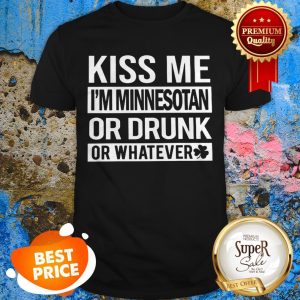 Kiss Me I’m Minnesotan Or Drunk Or Whatever St. Patrick’s Day Shirt
