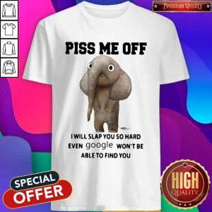 Elephant Piss Me Off I Will Slap You So Hard Even Google Won’t Be Able To Find You Shirt