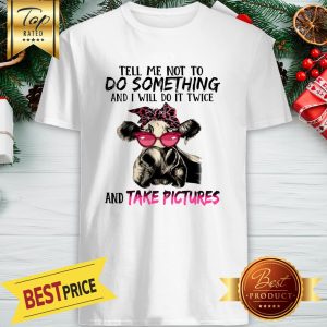 Tell Me Not To Do Something And I Will Do It Twice And Take Pictures Cow Version Shirt