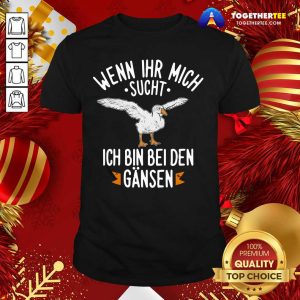 Happy Wenn Ihr Mich Sucht Ich Bin Bei Den Gansen Shirt
