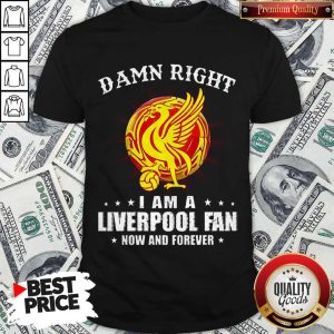 Damn Right I Am A Liverpool Fan Now And Forever Shirt