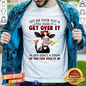 Top Let Me Pour You A Tall Glass Of Get Over It Oh And Here’s A Straw So You Can Suck It Up Shirt
