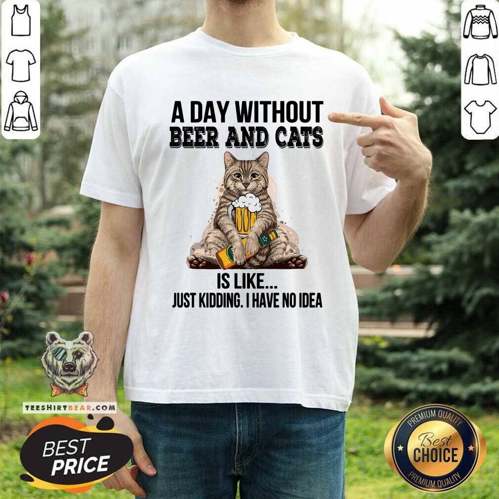A Day Without Beer And Cats Just Kidding Shirt