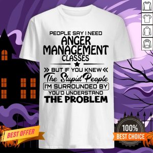Official People Say I Need Anger Management Classes But If You Knew The Stupid People Shirt