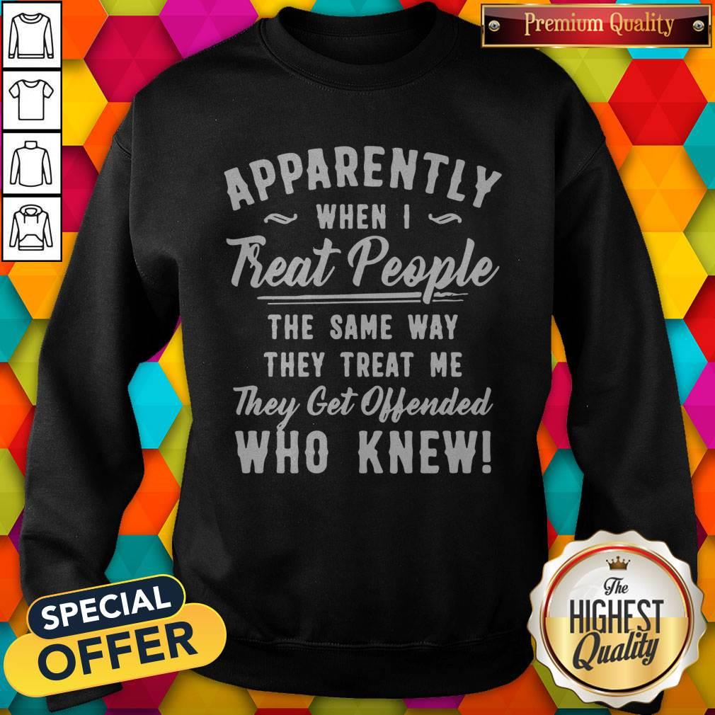 apparently-when-i-treat-people-the-same-way-they-treat-me-they-get-offended-who-knew-sweatshirt.jpg