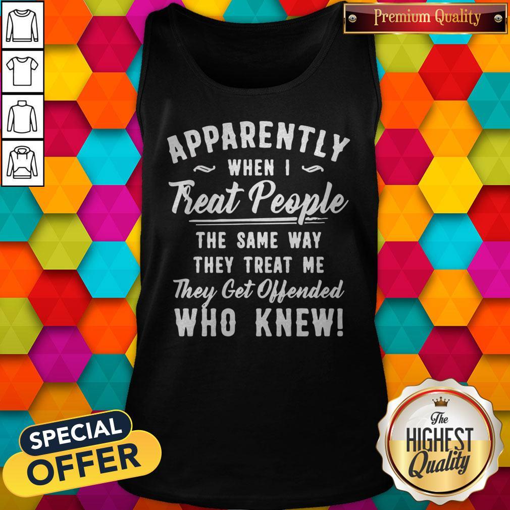apparently-when-i-treat-people-the-same-way-they-treat-me-they-get-offended-who-knew-tank-top.jpg