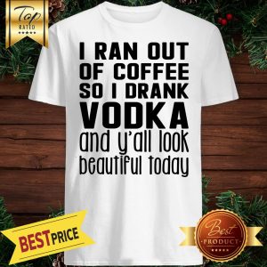 I Ran Out Of Coffee So I Drank Vodka Snd Y'all Look Beautiful Today Shirt