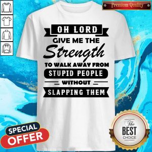 Oh Lord Give Me The Strength To Walk Away From Stupid People Without Slapping Them Shirt