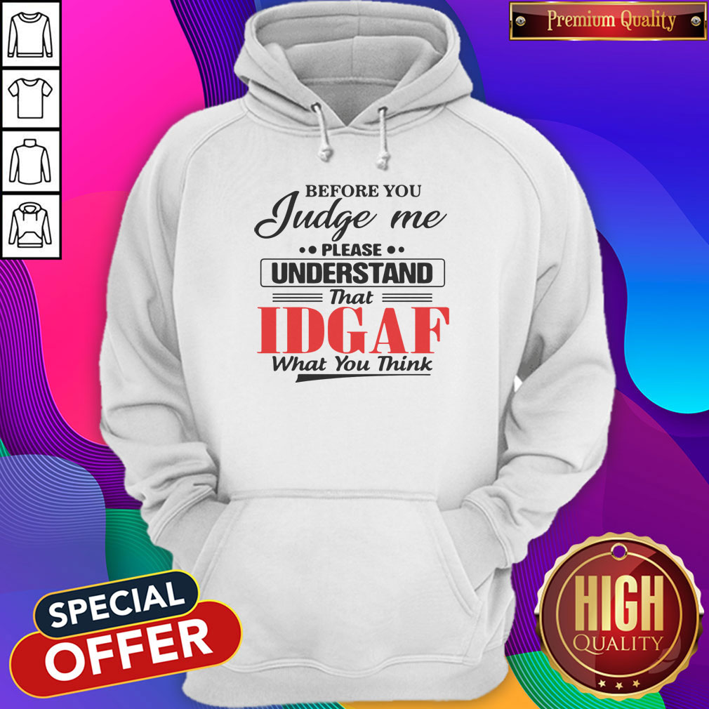 Before You Judge Me Please Understand That Idgaf What You Think Shirt