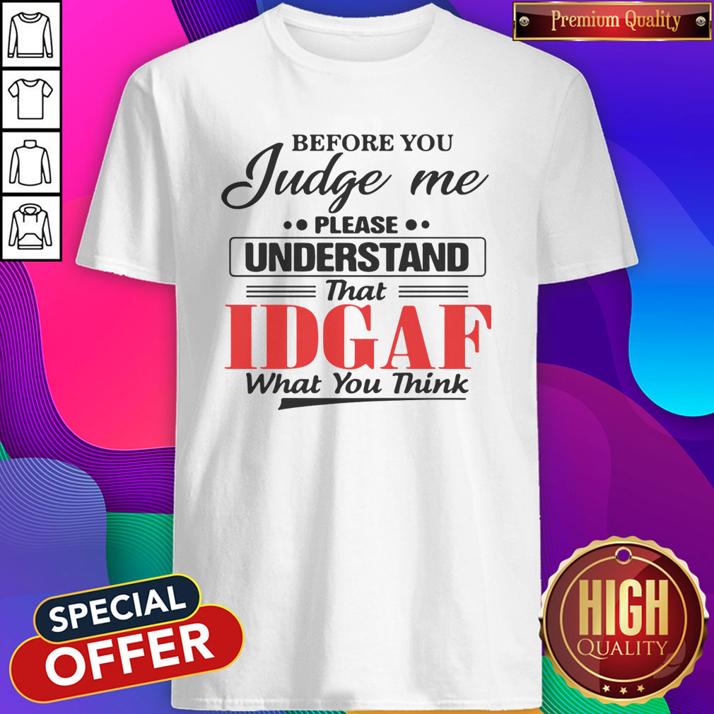 Before You Judge Me Please Understand That Idgaf What You Think Shirt