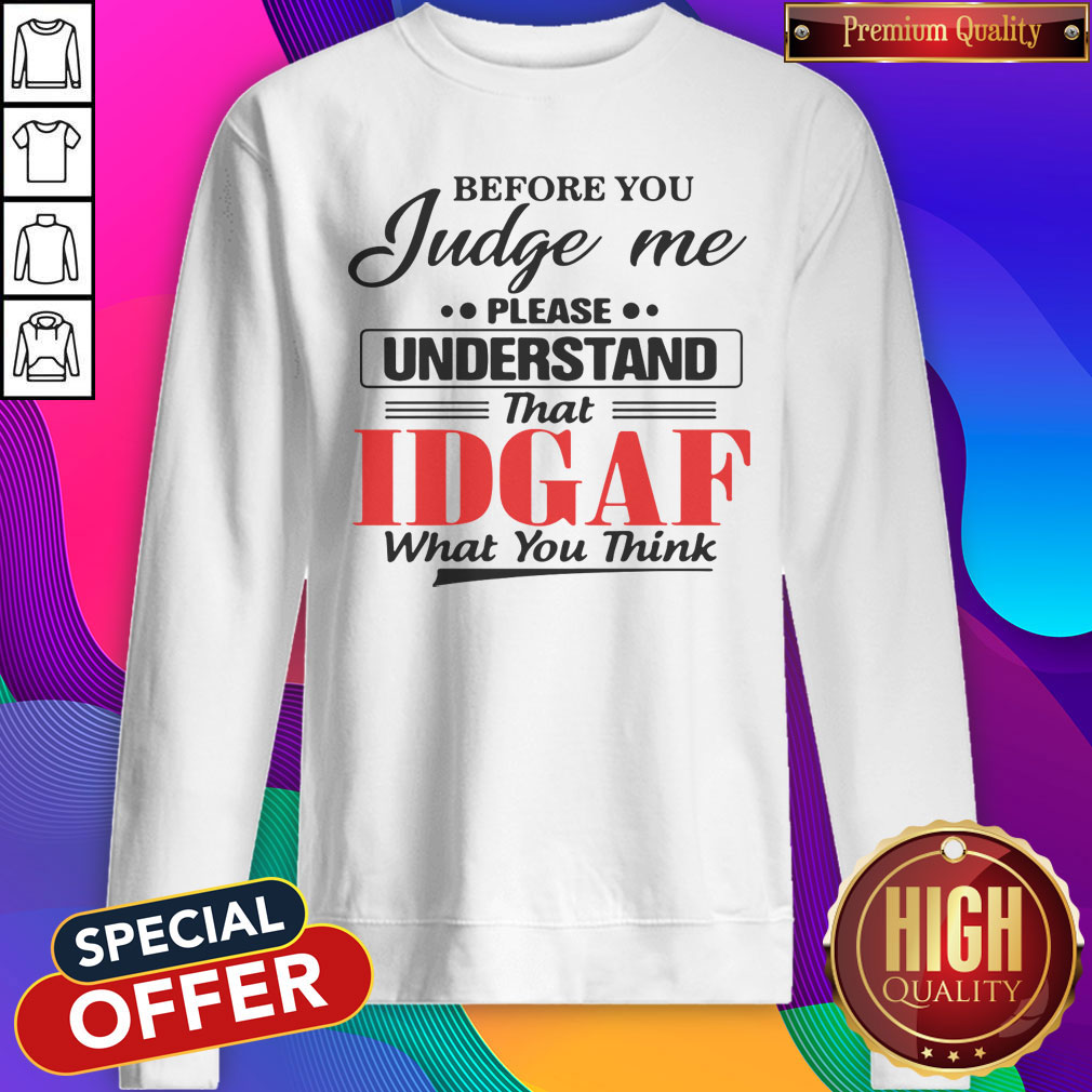 Before You Judge Me Please Understand That Idgaf What You Think Shirt
