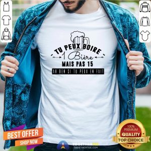 Great Tu Peux Boire 1 Biere Mais Pas 15 Ah Ben Si Tu Peux En Fait Shirt
