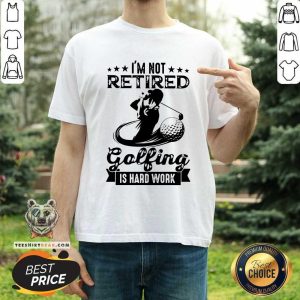 I Am Not Retired Golfing Is Hard Work Shirt