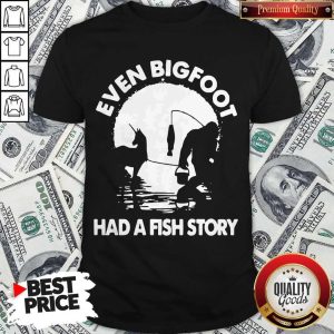 Pretty Even Bigfoot Had A Fish Story Shirt