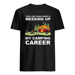 This Job Thing Sure Is Messing Up My Camping Career Shirt