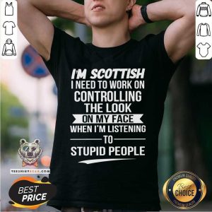 I Am Scottish I Need To Work On Controlling The Look Shirt
