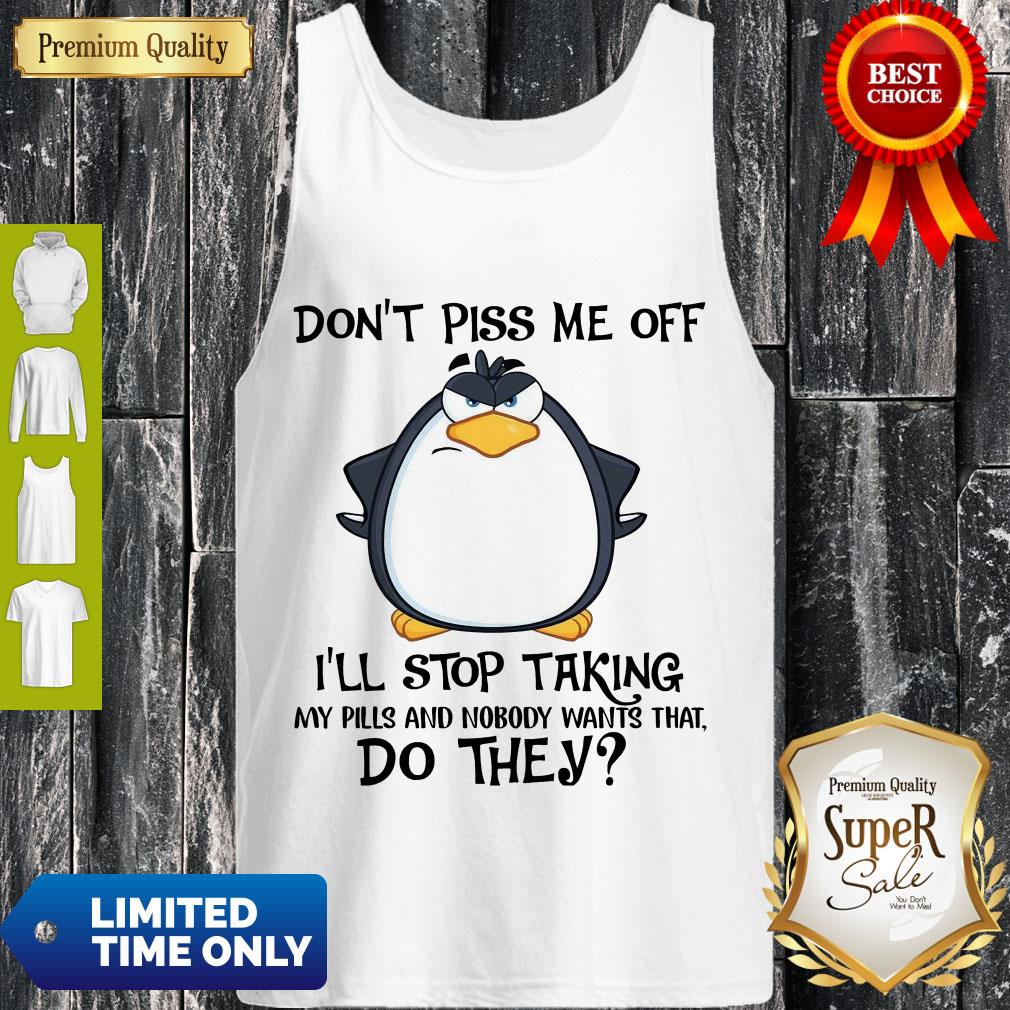 cute-penguin-dont-piss-me-off-ill-stop-taking-my-pills-and-nobody-wants-that-do-they-shirt-5.jpg