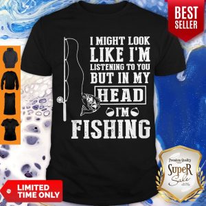 Official I Might Look Like I’m Listening To You But In My Head I’m Fishing Shirt
