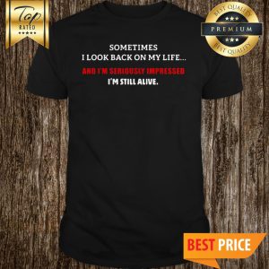 Sometimes I Look Back On My Life And I’m Seriously Impressed I’m Still Alive Shirt