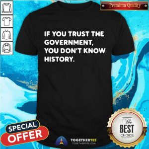 If You Trust The Government You Do Not Know History Shirt