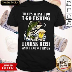 That's What I Do I Go Fishing I Drink Beer And I Know Things Shirt