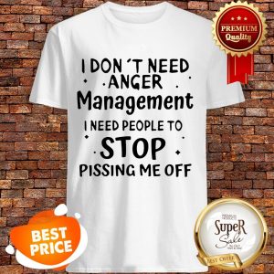 I Don't Need Anger Management I Need People To Stop Pissing Me Off Shirt