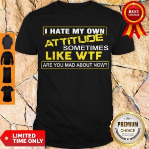 I Hate My Own Attitude Sometimes Like WTF Are You Mad About Now Shirt