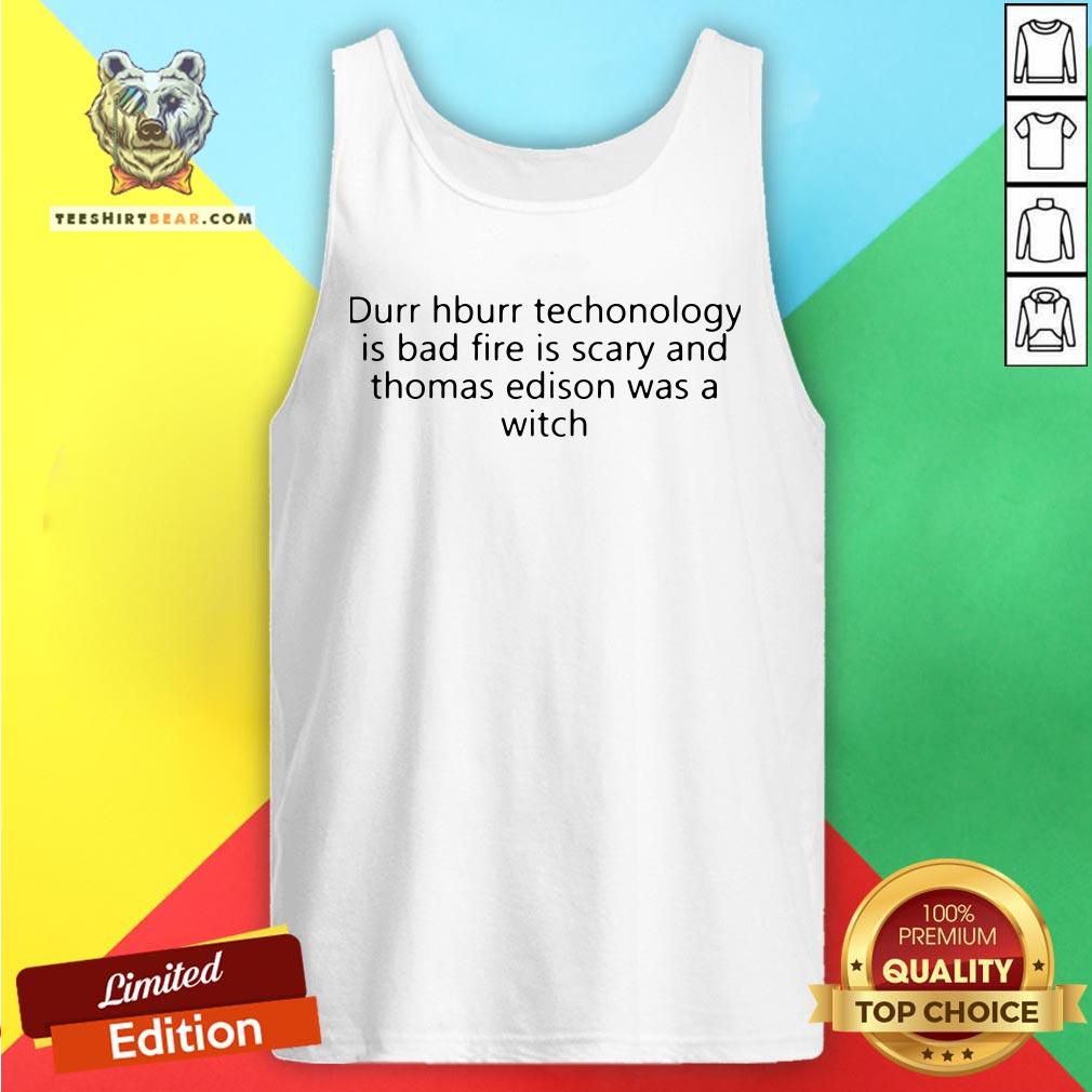 funny-durr-durr-technology-is-bad-fire-is-scary-and-thomas-edison-was-a-witch-tank-top.jpg