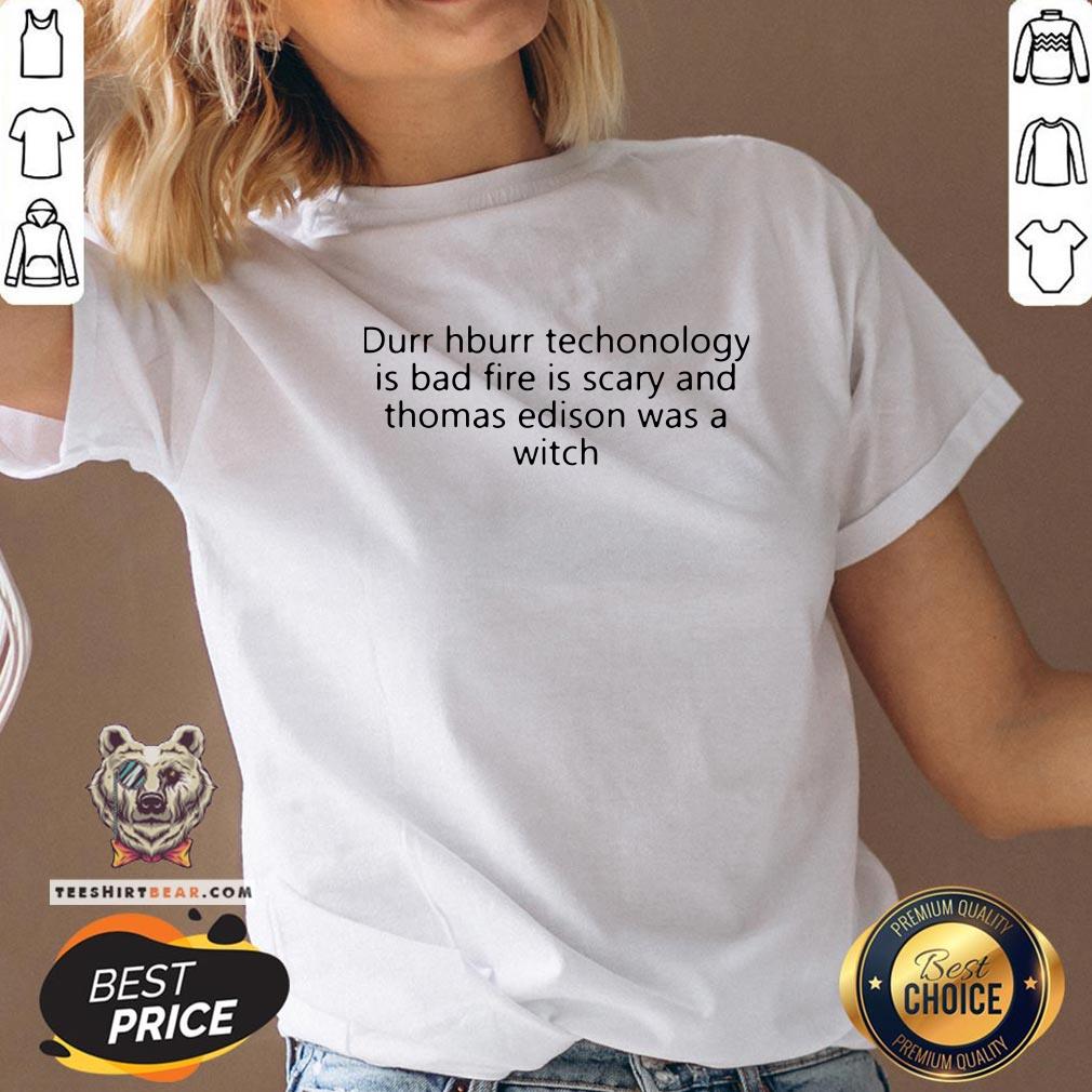 funny-durr-durr-technology-is-bad-fire-is-scary-and-thomas-edison-was-a-witch-v-neck.jpg