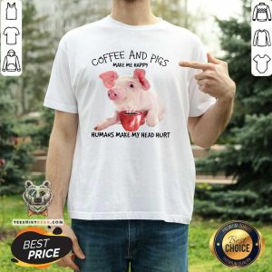 Coffee And Pigs Make Me 75 Happy Humans Make My Head Hurt Shirt