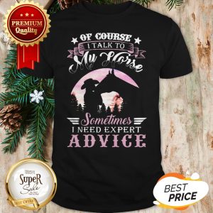 Of Course I Talk To My Horse Sometimes I Need Expert Advice Shirt