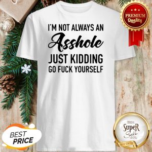 Im Not Always An Asshole Just Kidding Go Fuck Yourself Shirt